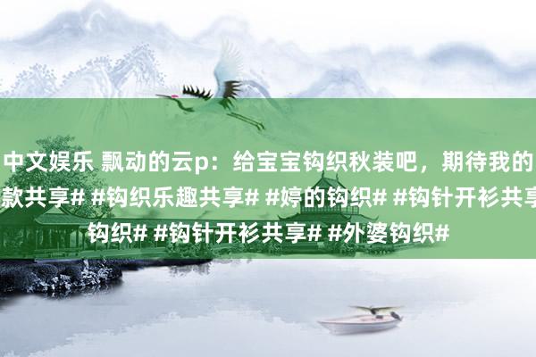 中文娱乐 飘动的云p：给宝宝钩织秋装吧，期待我的新作品#钩针衣款共享# #钩织乐趣共享# #婷的钩织# #钩针开衫共享# #外婆钩织#