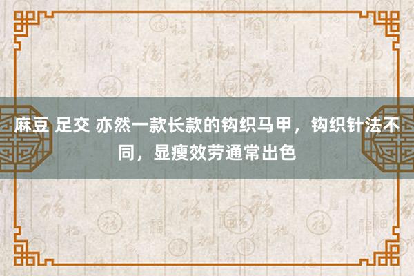 麻豆 足交 亦然一款长款的钩织马甲，钩织针法不同，显瘦效劳通常出色
