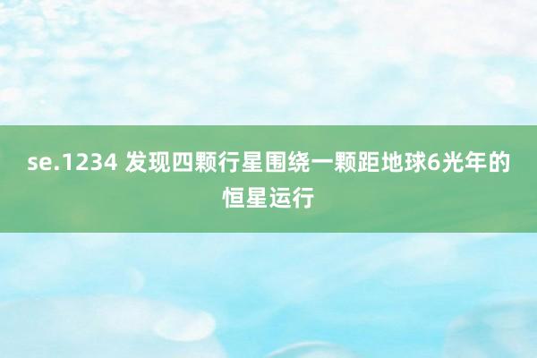 se.1234 发现四颗行星围绕一颗距地球6光年的恒星运行