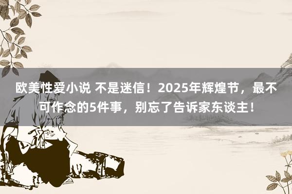 欧美性爱小说 不是迷信！2025年辉煌节，最不可作念的5件事，别忘了告诉家东谈主！