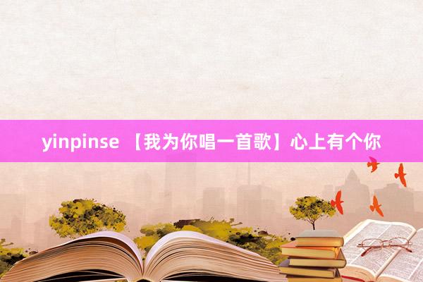 yinpinse 【我为你唱一首歌】心上有个你