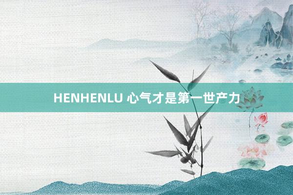 HENHENLU 心气才是第一世产力
