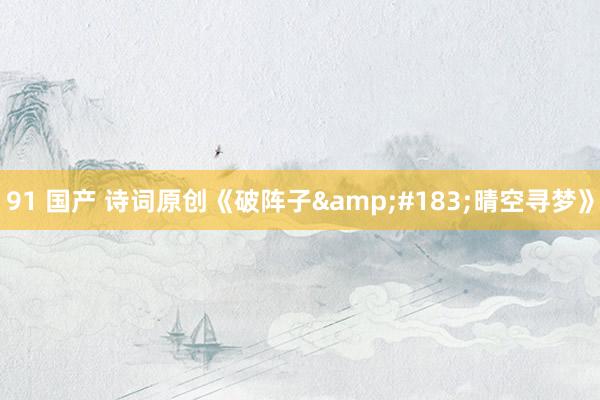 91 国产 诗词原创《破阵子&#183;晴空寻梦》