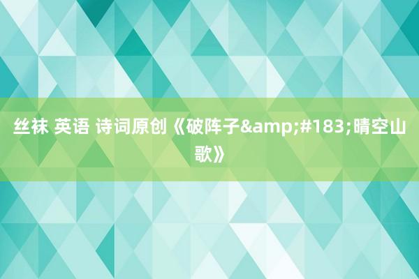 丝袜 英语 诗词原创《破阵子&#183;晴空山歌》