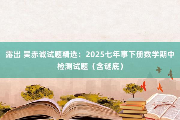露出 吴赤诚试题精选：2025七年事下册数学期中检测试题（含谜底）