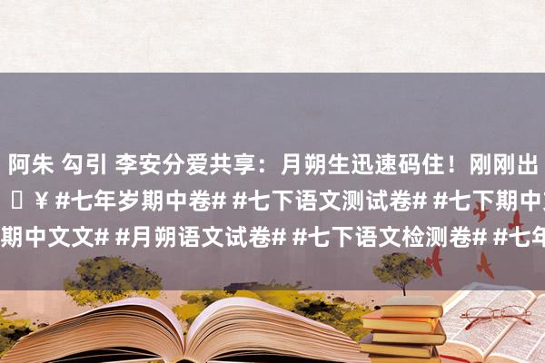 阿朱 勾引 李安分爱共享：月朔生迅速码住！刚刚出炉的语文期中测试卷🔥 #七年岁期中卷# #七下语文测试卷# #七下期中文文# #月朔语文试卷# #七下语文检测卷# #七年岁# #期中覆按#
