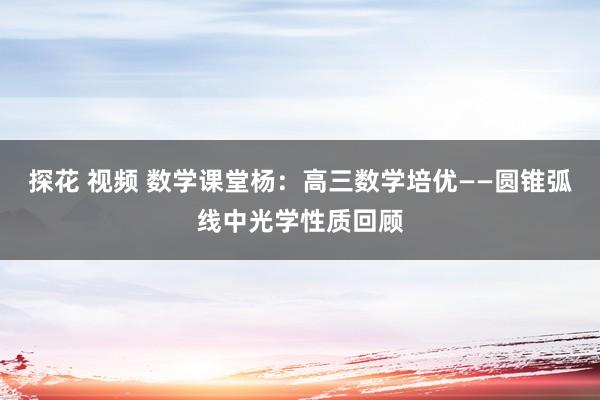 探花 视频 数学课堂杨：高三数学培优——圆锥弧线中光学性质回顾
