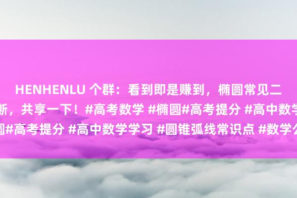 HENHENLU 个群：看到即是赚到，椭圆常见二级论断回首椭圆二级论断，共享一下！#高考数学 #椭圆#高考提分 #高中数学学习 #圆锥弧线常识点 #数学公式