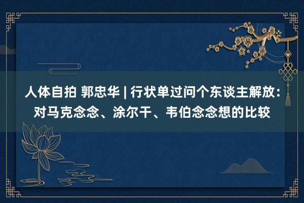 人体自拍 郭忠华 | 行状单过问个东谈主解放：对马克念念、涂尔干、韦伯念念想的比较