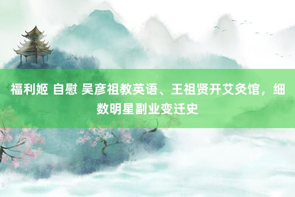 福利姬 自慰 吴彦祖教英语、王祖贤开艾灸馆，细数明星副业变迁史