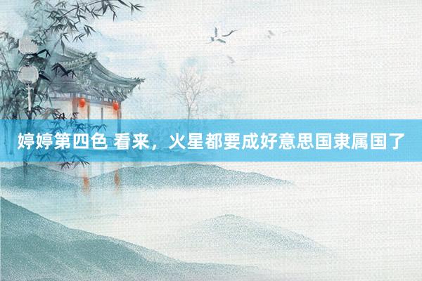 婷婷第四色 看来，火星都要成好意思国隶属国了