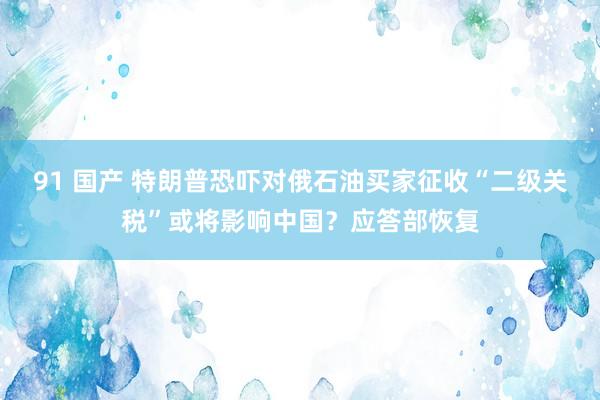 91 国产 特朗普恐吓对俄石油买家征收“二级关税”或将影响中国？应答部恢复