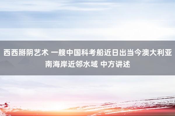 西西掰阴艺术 一艘中国科考船近日出当今澳大利亚南海岸近邻水域 中方讲述